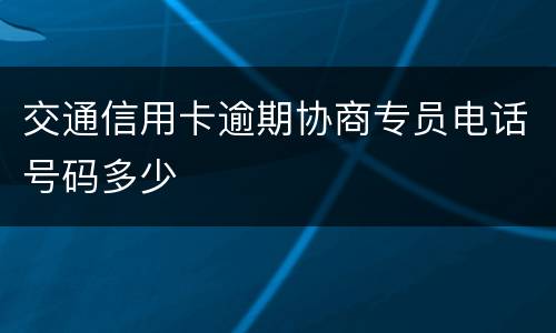 交通信用卡逾期协商专员电话号码多少