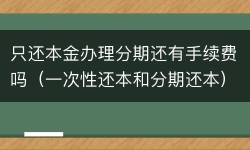 只还本金办理分期还有手续费吗（一次性还本和分期还本）