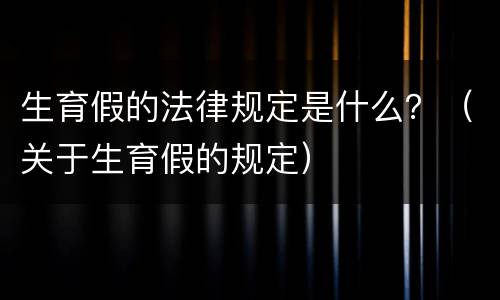 生育假的法律规定是什么？（关于生育假的规定）