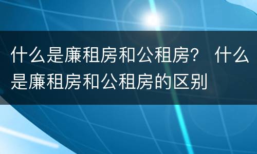 什么是廉租房和公租房？ 什么是廉租房和公租房的区别