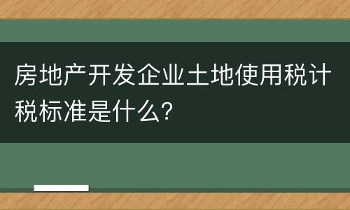 房地产开发企业土地使用税计税标准是什么？