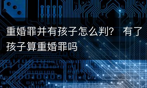 重婚罪并有孩子怎么判？ 有了孩子算重婚罪吗