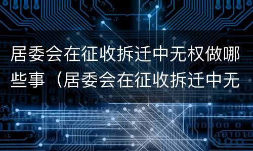 居委会在征收拆迁中无权做哪些事（居委会在征收拆迁中无权做哪些事）