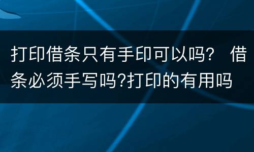 打印借条只有手印可以吗？ 借条必须手写吗?打印的有用吗