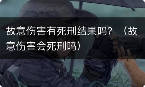 故意伤害有死刑结果吗？（故意伤害会死刑吗）