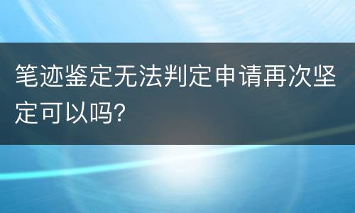 笔迹鉴定无法判定申请再次坚定可以吗？