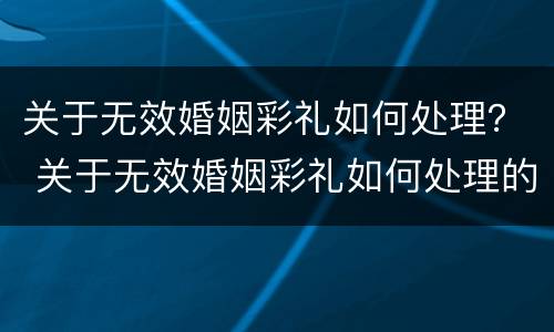 关于无效婚姻彩礼如何处理？ 关于无效婚姻彩礼如何处理的通知