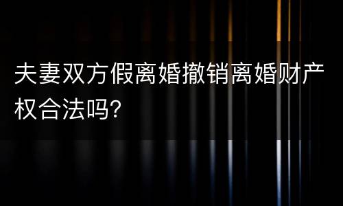 夫妻双方假离婚撤销离婚财产权合法吗？