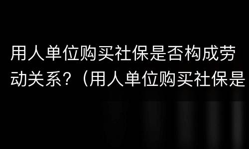 用人单位购买社保是否构成劳动关系?（用人单位购买社保是否构成劳动关系诈骗）