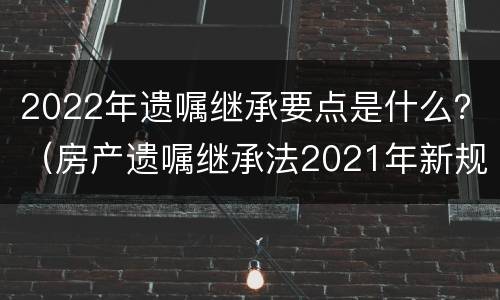 2022年遗嘱继承要点是什么？（房产遗嘱继承法2021年新规定）