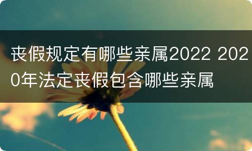 丧假规定有哪些亲属2022 2020年法定丧假包含哪些亲属