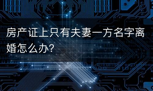 房产证上只有夫妻一方名字离婚怎么办？