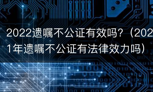 2022遗嘱不公证有效吗?（2021年遗嘱不公证有法律效力吗）