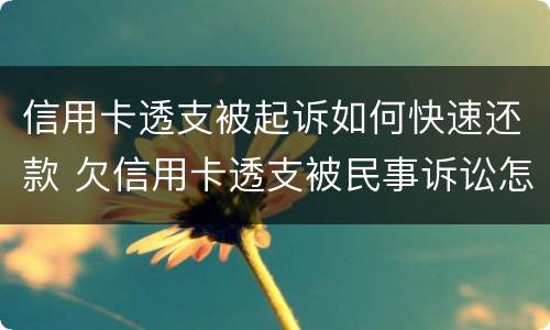 信用卡透支被起诉如何快速还款 欠信用卡透支被民事诉讼怎么办