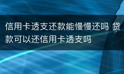 信用卡透支还款能慢慢还吗 贷款可以还信用卡透支吗