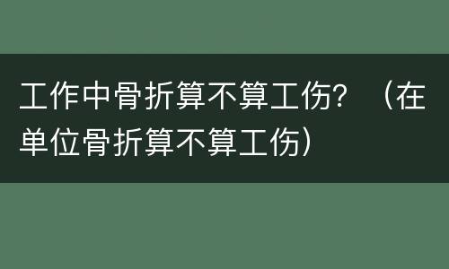 工作中骨折算不算工伤？（在单位骨折算不算工伤）