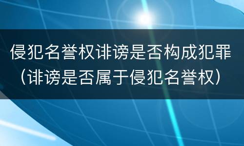 侵犯名誉权诽谤是否构成犯罪（诽谤是否属于侵犯名誉权）