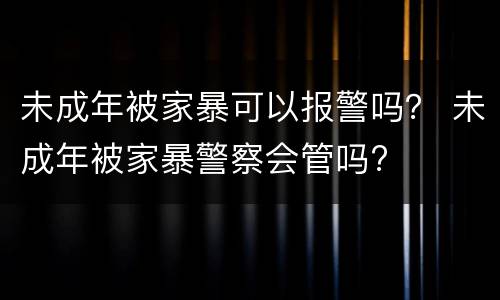 未成年被家暴可以报警吗？ 未成年被家暴警察会管吗?