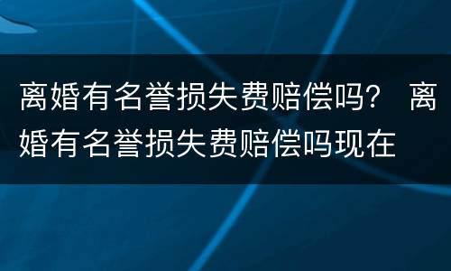 离婚有名誉损失费赔偿吗？ 离婚有名誉损失费赔偿吗现在