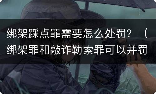 绑架踩点罪需要怎么处罚？（绑架罪和敲诈勒索罪可以并罚吗?）