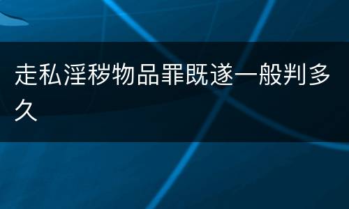 走私淫秽物品罪既遂一般判多久