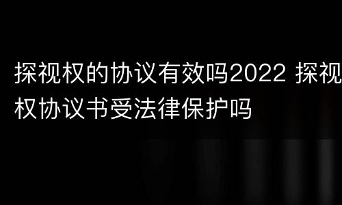 探视权的协议有效吗2022 探视权协议书受法律保护吗