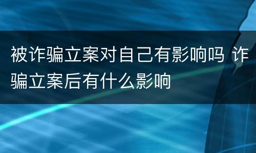 被诈骗立案对自己有影响吗 诈骗立案后有什么影响