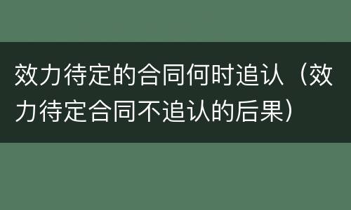 效力待定的合同何时追认（效力待定合同不追认的后果）