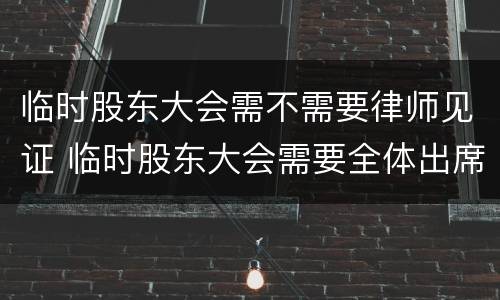 临时股东大会需不需要律师见证 临时股东大会需要全体出席吗?