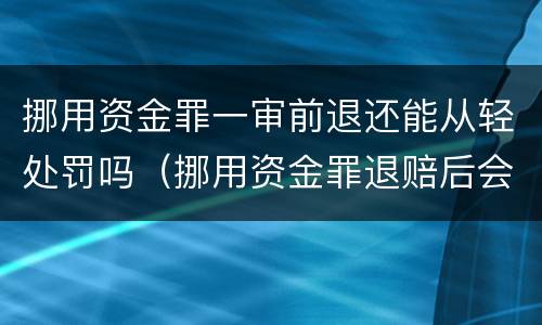 挪用资金罪一审前退还能从轻处罚吗（挪用资金罪退赔后会怎么判）