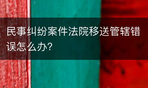 民事纠纷案件法院移送管辖错误怎么办？