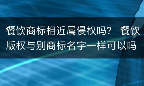 餐饮商标相近属侵权吗？ 餐饮版权与别商标名字一样可以吗