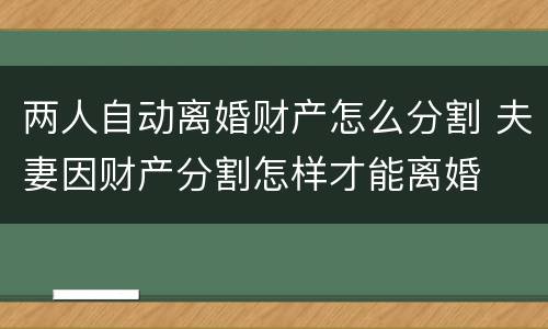 两人自动离婚财产怎么分割 夫妻因财产分割怎样才能离婚