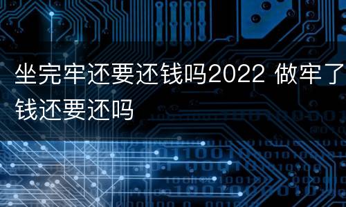 坐完牢还要还钱吗2022 做牢了钱还要还吗