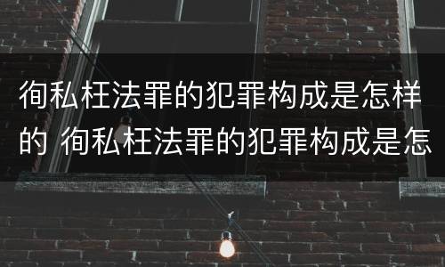 徇私枉法罪的犯罪构成是怎样的 徇私枉法罪的犯罪构成是怎样的一种