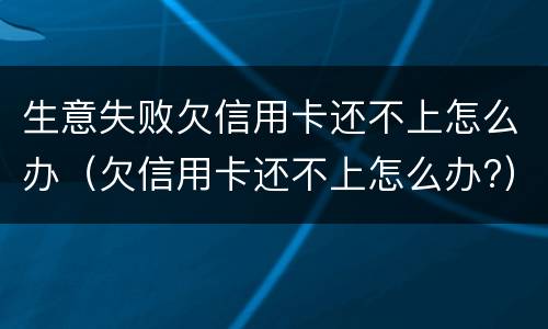 生意失败欠信用卡还不上怎么办（欠信用卡还不上怎么办?）