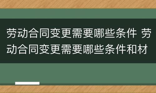 劳动合同变更需要哪些条件 劳动合同变更需要哪些条件和材料