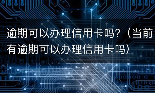 逾期可以办理信用卡吗?（当前有逾期可以办理信用卡吗）