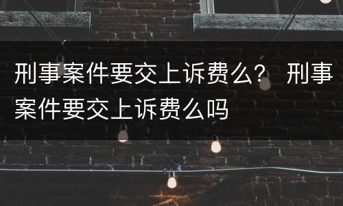 刑事案件要交上诉费么？ 刑事案件要交上诉费么吗