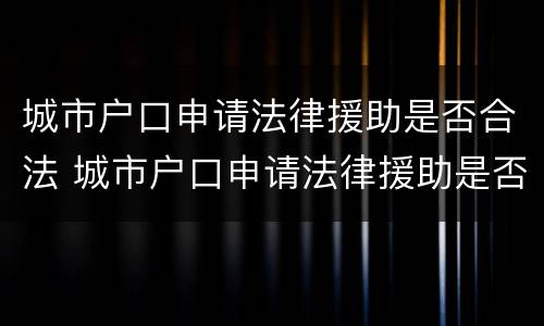 城市户口申请法律援助是否合法 城市户口申请法律援助是否合法呢