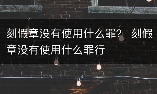 刻假章没有使用什么罪？ 刻假章没有使用什么罪行