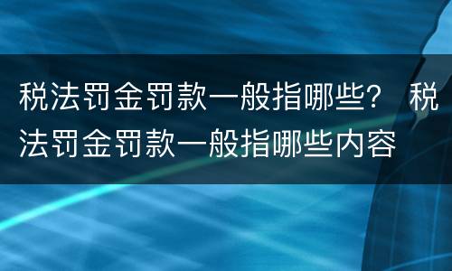 税法罚金罚款一般指哪些？ 税法罚金罚款一般指哪些内容