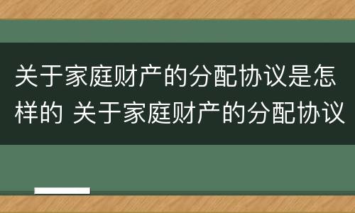 关于家庭财产的分配协议是怎样的 关于家庭财产的分配协议是怎样的法律