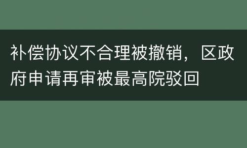 补偿协议不合理被撤销，区政府申请再审被最高院驳回