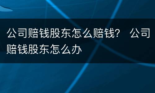 公司赔钱股东怎么赔钱？ 公司赔钱股东怎么办