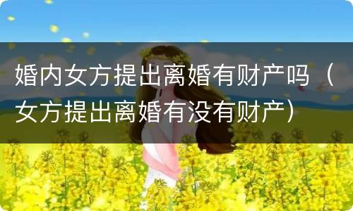 婚内女方提出离婚有财产吗（女方提出离婚有没有财产）