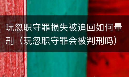 玩忽职守罪损失被追回如何量刑（玩忽职守罪会被判刑吗）