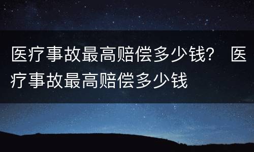 医疗事故最高赔偿多少钱？ 医疗事故最高赔偿多少钱