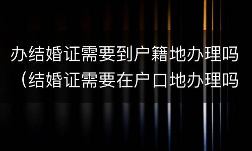 办结婚证需要到户籍地办理吗（结婚证需要在户口地办理吗）