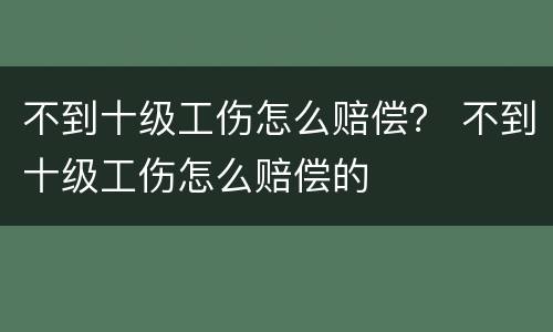 不到十级工伤怎么赔偿？ 不到十级工伤怎么赔偿的